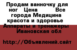 Продам ванночку для ног › Цена ­ 500 - Все города Медицина, красота и здоровье » Аппараты и тренажеры   . Ивановская обл.